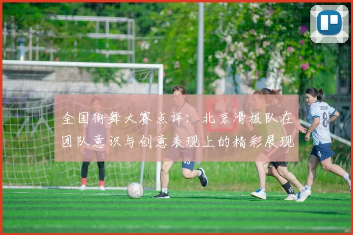 全国街舞大赛点评：北京滑板队在团队意识与创意表现上的精彩展现