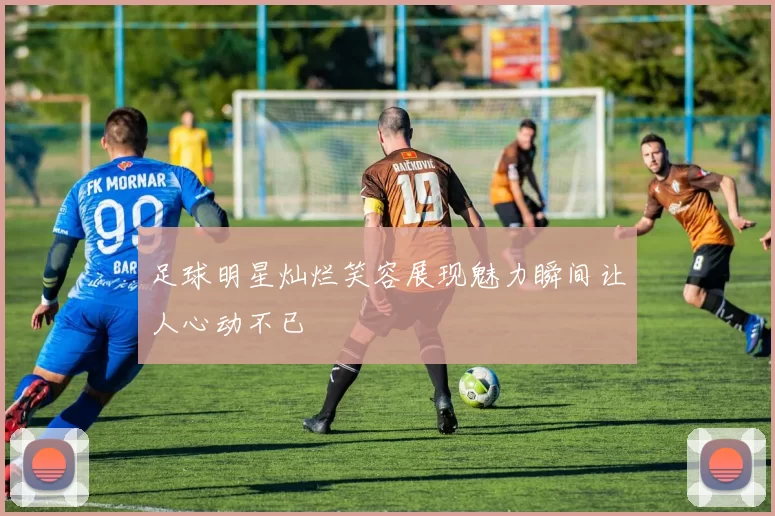 足球明星灿烂笑容展现魅力瞬间让人心动不已