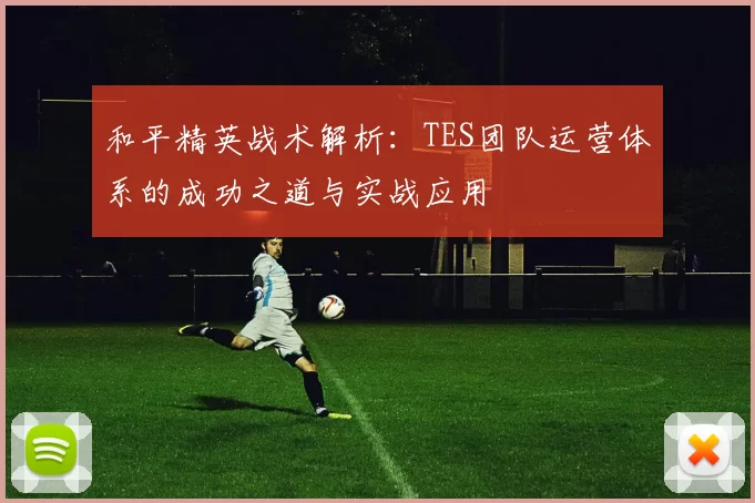 和平精英战术解析：TES团队运营体系的成功之道与实战应用