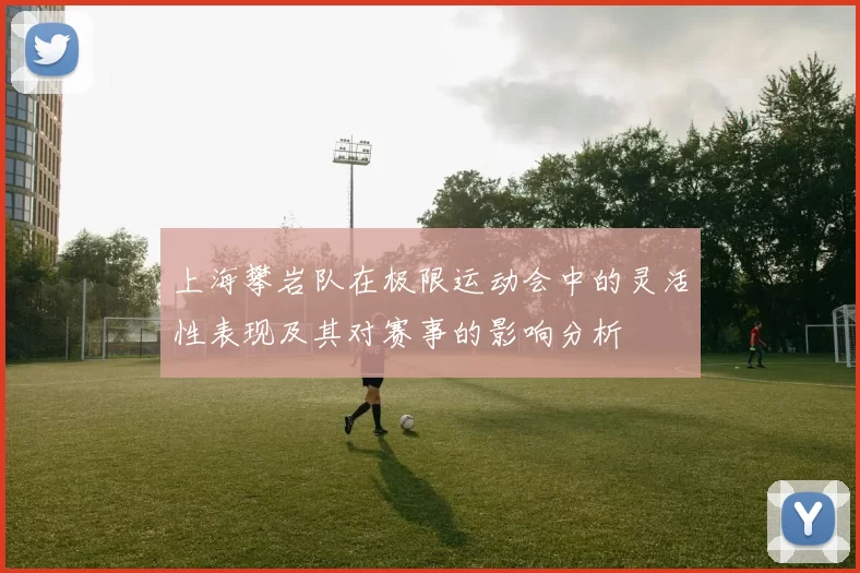 上海攀岩队在极限运动会中的灵活性表现及其对赛事的影响分析