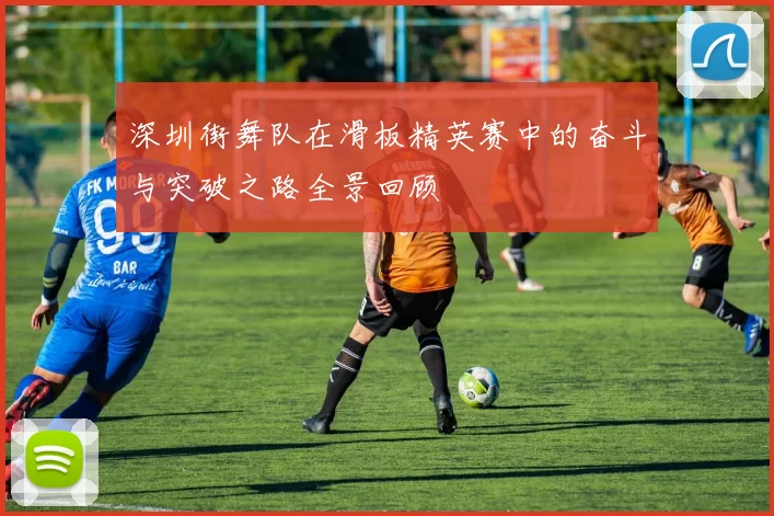 深圳街舞队在滑板精英赛中的奋斗与突破之路全景回顾