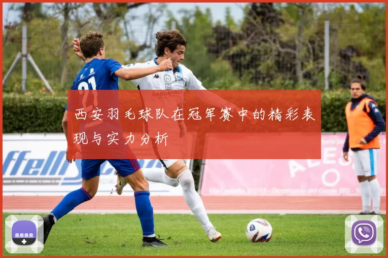 西安羽毛球队在冠军赛中的精彩表现与实力分析