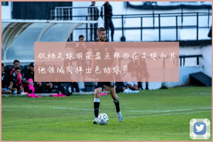 双栖足球明星盘点那些在足球和其他领域同样出色的球员