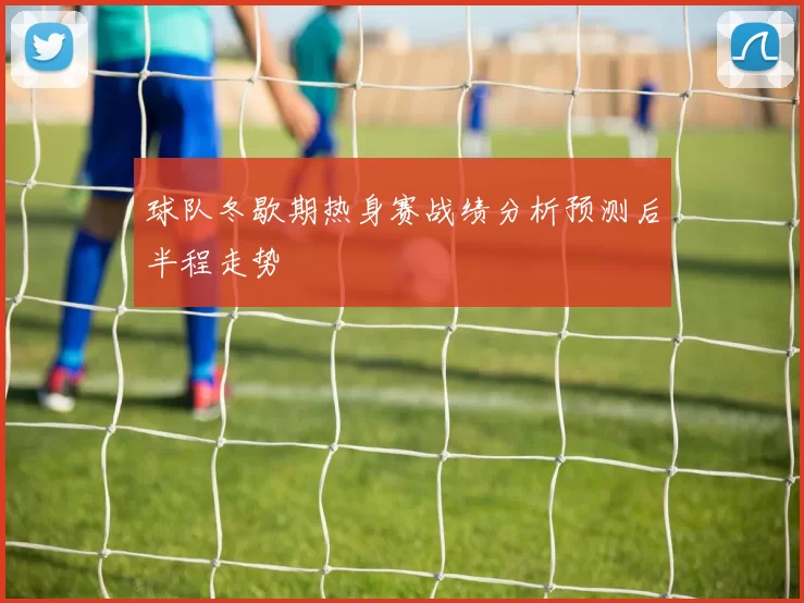 球队冬歇期热身赛战绩分析预测后半程走势