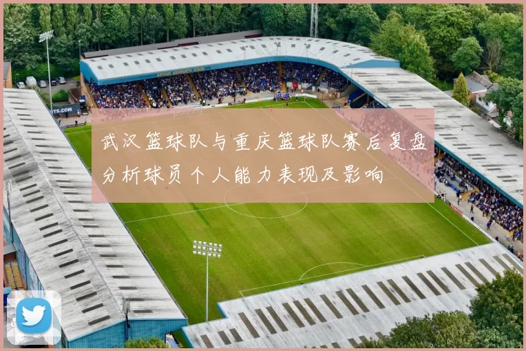 武汉篮球队与重庆篮球队赛后复盘分析球员个人能力表现及影响