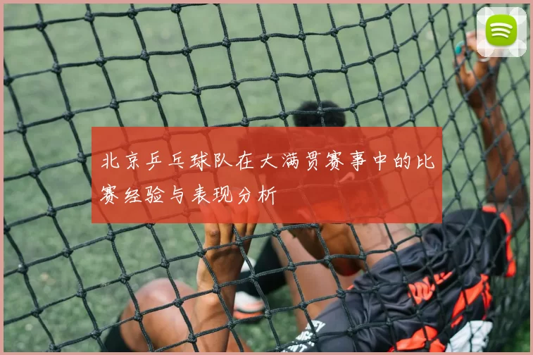 北京乒乓球队在大满贯赛事中的比赛经验与表现分析