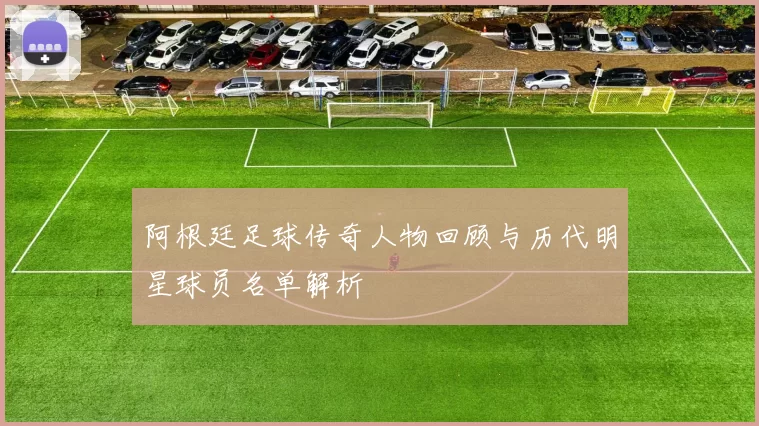 阿根廷足球传奇人物回顾与历代明星球员名单解析