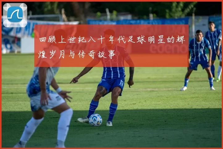 回顾上世纪八十年代足球明星的辉煌岁月与传奇故事