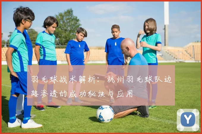 羽毛球战术解析：杭州羽毛球队边路渗透的成功秘诀与应用