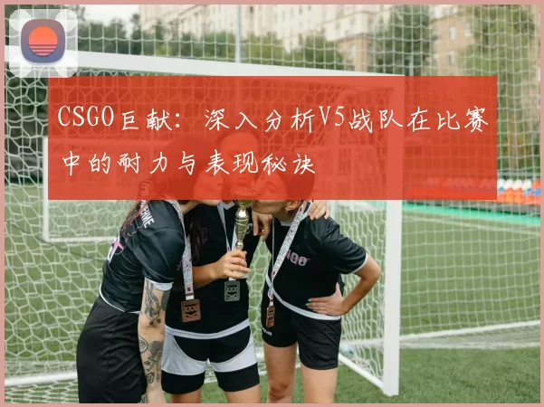 CSGO巨献：深入分析V5战队在比赛中的耐力与表现秘诀