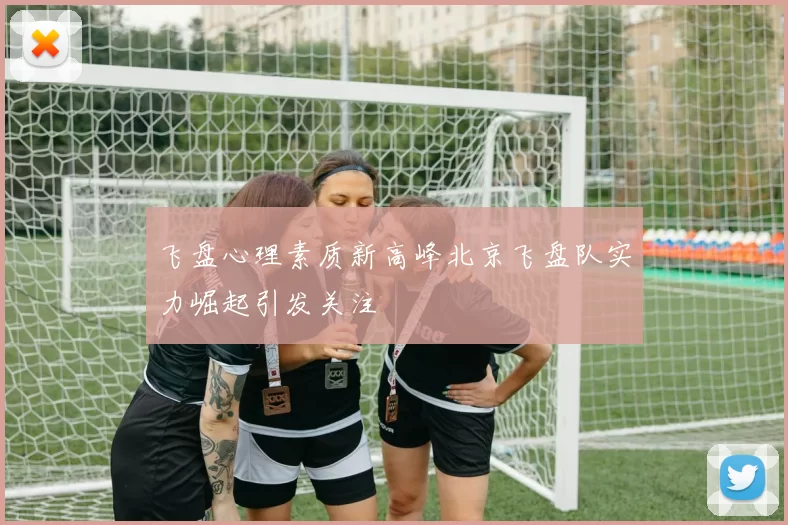飞盘心理素质新高峰北京飞盘队实力崛起引发关注