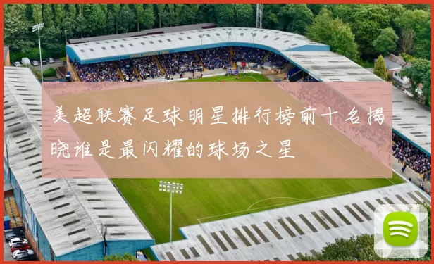 美超联赛足球明星排行榜前十名揭晓谁是最闪耀的球场之星