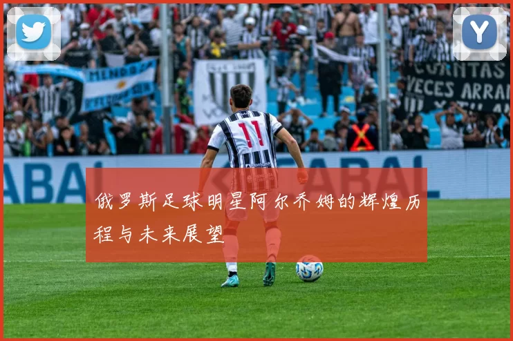 俄罗斯足球明星阿尔乔姆的辉煌历程与未来展望