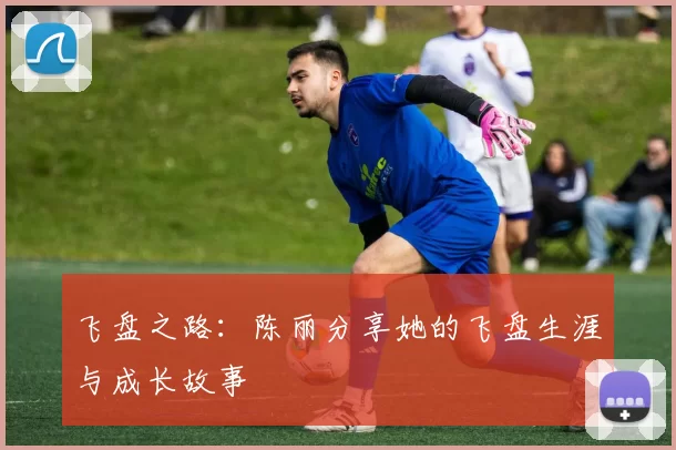 飞盘之路：陈丽分享她的飞盘生涯与成长故事