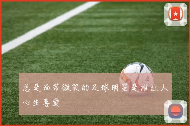 总是面带微笑的足球明星是谁让人心生喜爱