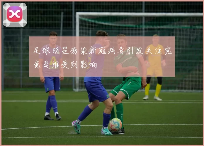 足球明星感染新冠病毒引发关注究竟是谁受到影响