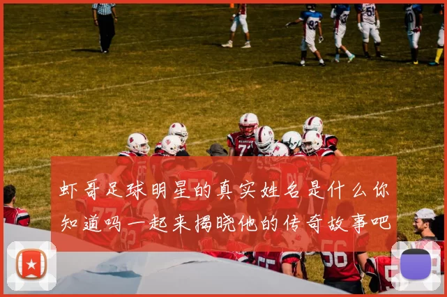 虾哥足球明星的真实姓名是什么你知道吗一起来揭晓他的传奇故事吧