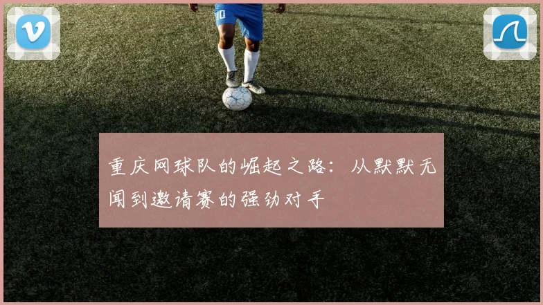 重庆网球队的崛起之路：从默默无闻到邀请赛的强劲对手