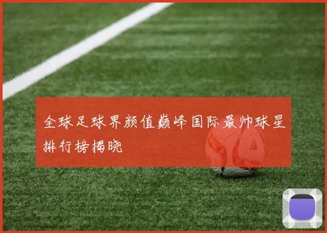 全球足球界颜值巅峰国际最帅球星排行榜揭晓