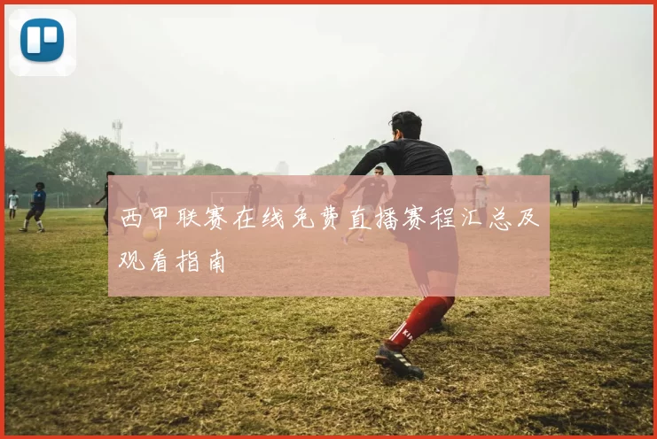西甲联赛在线免费直播赛程汇总及观看指南
