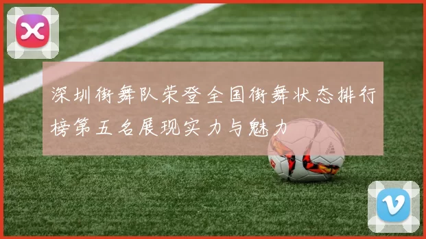 深圳街舞队荣登全国街舞状态排行榜第五名展现实力与魅力