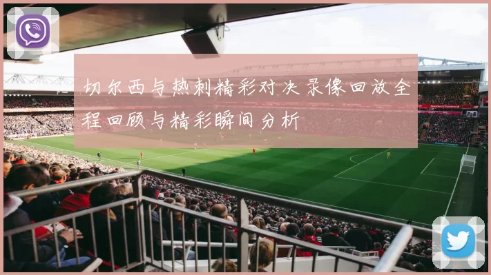 切尔西与热刺精彩对决录像回放全程回顾与精彩瞬间分析