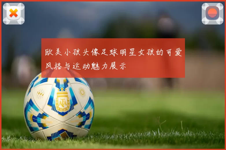 欧美小孩头像足球明星女孩的可爱风格与运动魅力展示