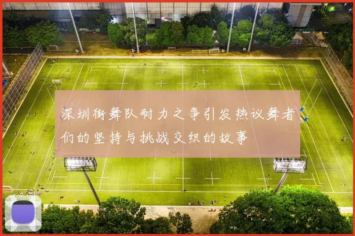 深圳街舞队耐力之争引发热议舞者们的坚持与挑战交织的故事