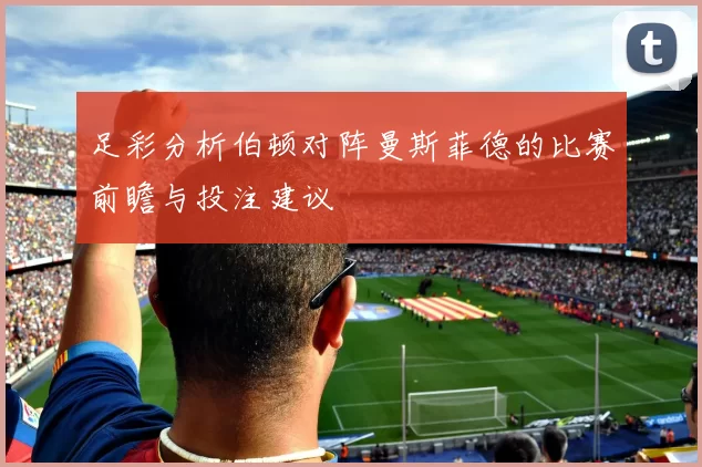 足彩分析伯顿对阵曼斯菲德的比赛前瞻与投注建议