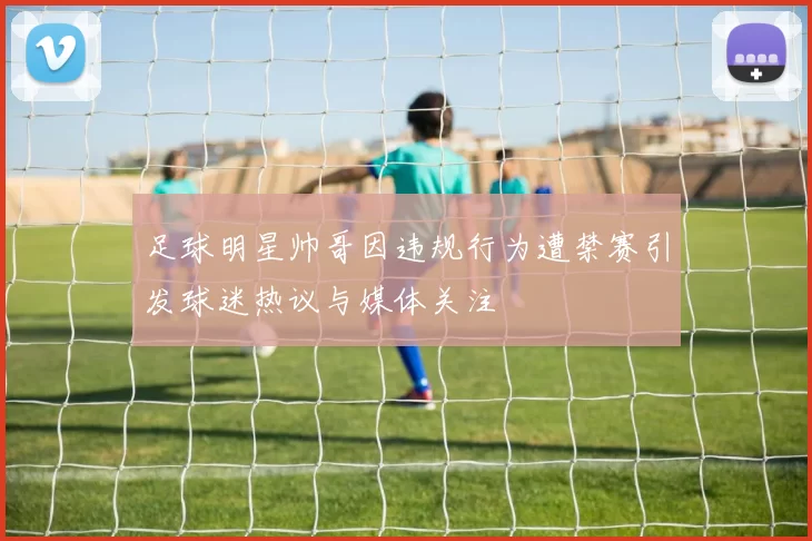 足球明星帅哥因违规行为遭禁赛引发球迷热议与媒体关注
