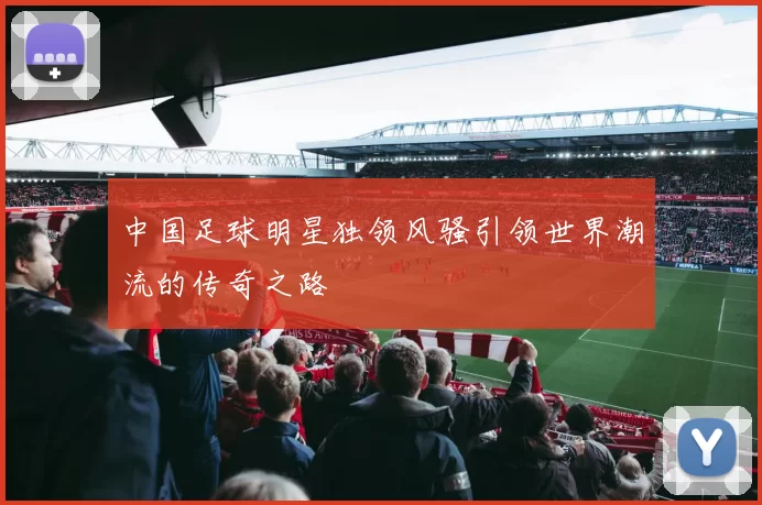 中国足球明星独领风骚引领世界潮流的传奇之路