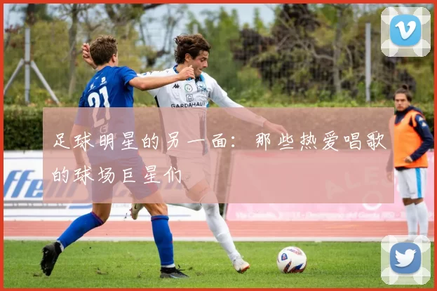 足球明星的另一面：那些热爱唱歌的球场巨星们