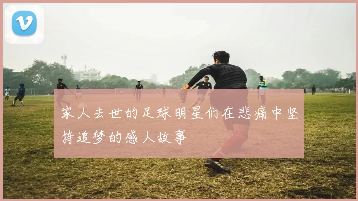 家人去世的足球明星们在悲痛中坚持追梦的感人故事