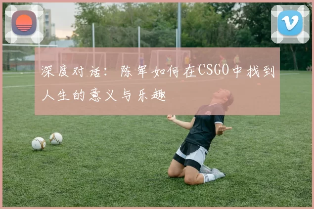 深度对话：陈军如何在CSGO中找到人生的意义与乐趣