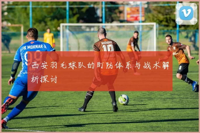 西安羽毛球队的盯防体系与战术解析探讨