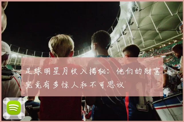 足球明星月收入揭秘：他们的财富究竟有多惊人和不可思议