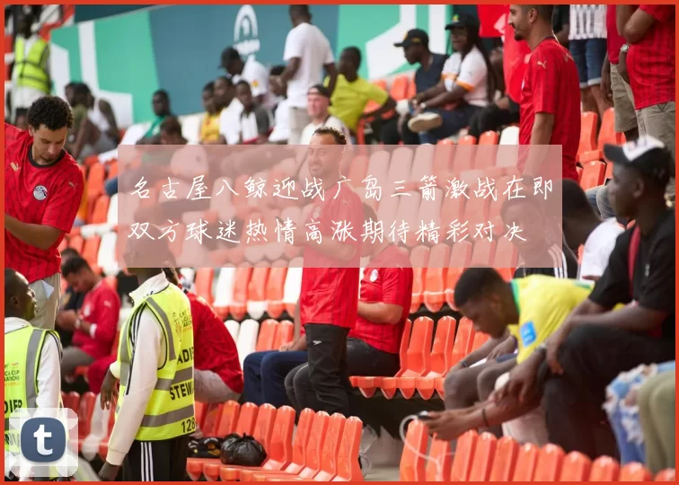 名古屋八鲸迎战广岛三箭激战在即双方球迷热情高涨期待精彩对决