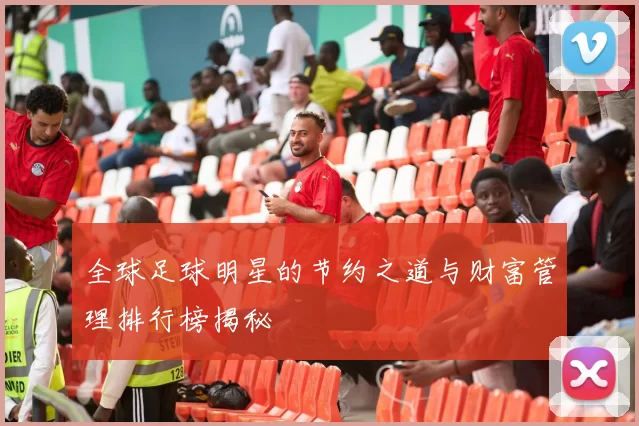 全球足球明星的节约之道与财富管理排行榜揭秘