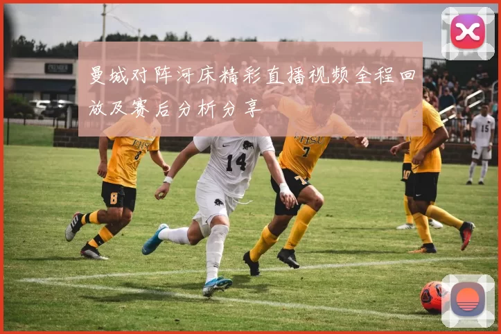 曼城对阵河床精彩直播视频全程回放及赛后分析分享