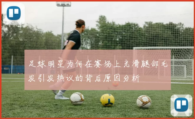 足球明星为何在赛场上光滑腿部毛发引发热议的背后原因分析