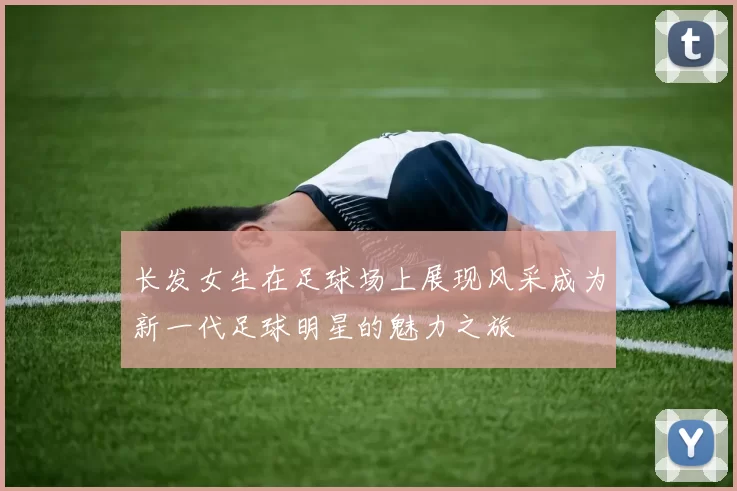 长发女生在足球场上展现风采成为新一代足球明星的魅力之旅