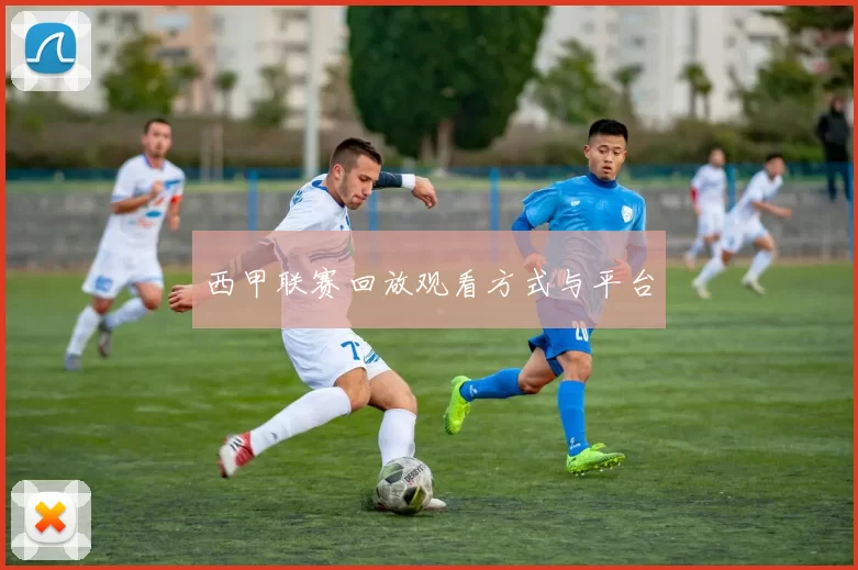 西甲联赛回放观看方式与平台