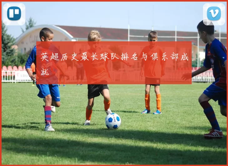 英超历史最长球队排名与俱乐部成就