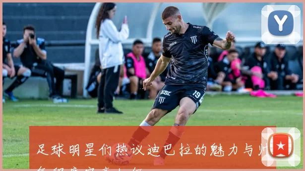 足球明星们热议迪巴拉的魅力与帅气程度究竟如何