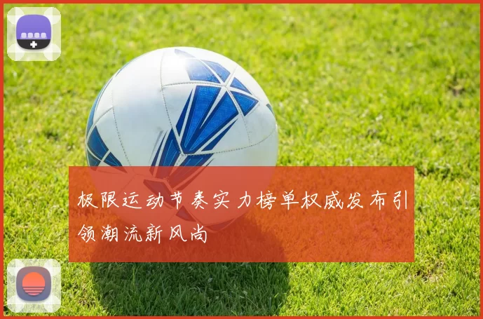 极限运动节奏实力榜单权威发布引领潮流新风尚