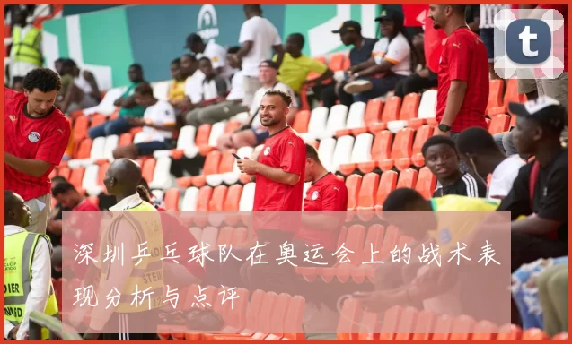 深圳乒乓球队在奥运会上的战术表现分析与点评