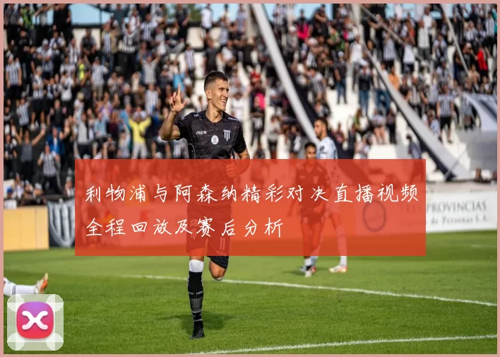 利物浦与阿森纳精彩对决直播视频全程回放及赛后分析