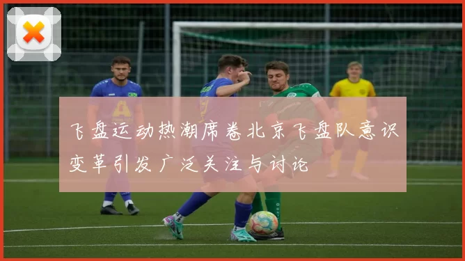 飞盘运动热潮席卷北京飞盘队意识变革引发广泛关注与讨论